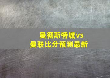 曼彻斯特城vs曼联比分预测最新