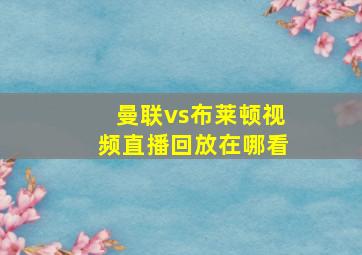 曼联vs布莱顿视频直播回放在哪看