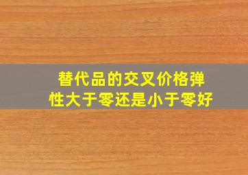 替代品的交叉价格弹性大于零还是小于零好