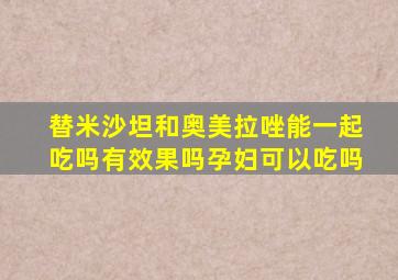 替米沙坦和奥美拉唑能一起吃吗有效果吗孕妇可以吃吗