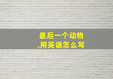 最后一个动物,用英语怎么写