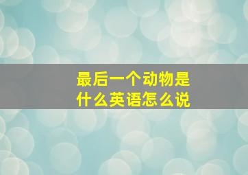 最后一个动物是什么英语怎么说