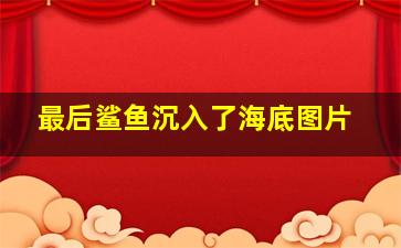 最后鲨鱼沉入了海底图片