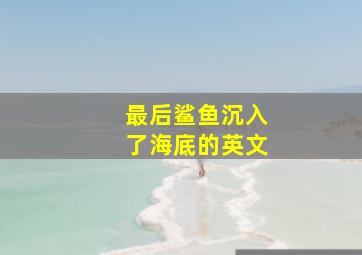 最后鲨鱼沉入了海底的英文