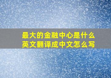 最大的金融中心是什么英文翻译成中文怎么写