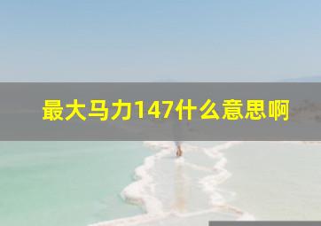 最大马力147什么意思啊