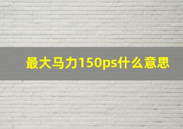 最大马力150ps什么意思