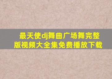 最天使dj舞曲广场舞完整版视频大全集免费播放下载