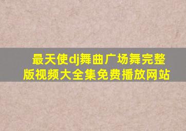 最天使dj舞曲广场舞完整版视频大全集免费播放网站