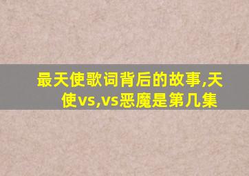 最天使歌词背后的故事,天使vs,vs恶魔是第几集