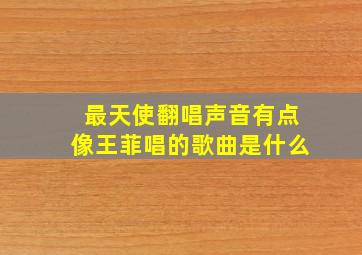 最天使翻唱声音有点像王菲唱的歌曲是什么