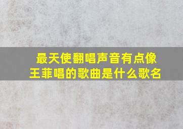 最天使翻唱声音有点像王菲唱的歌曲是什么歌名