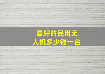 最好的民用无人机多少钱一台