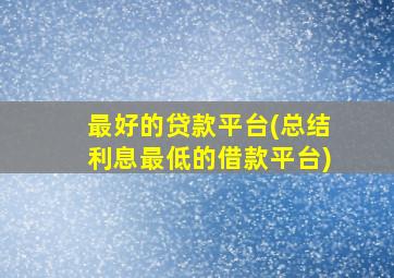 最好的贷款平台(总结利息最低的借款平台)