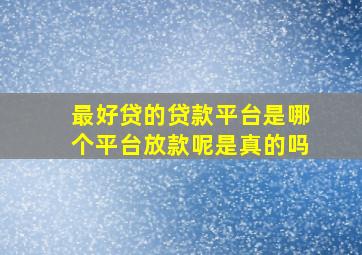 最好贷的贷款平台是哪个平台放款呢是真的吗