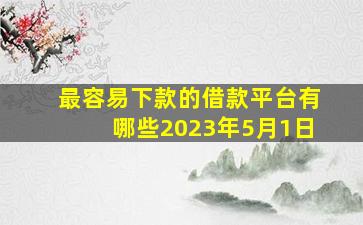 最容易下款的借款平台有哪些2023年5月1日