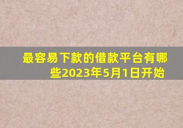 最容易下款的借款平台有哪些2023年5月1日开始