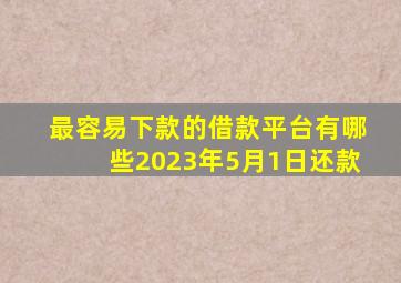 最容易下款的借款平台有哪些2023年5月1日还款