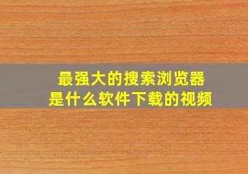 最强大的搜索浏览器是什么软件下载的视频