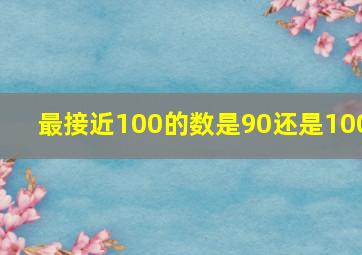 最接近100的数是90还是100