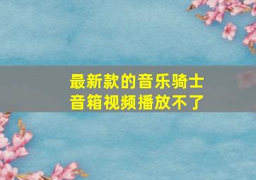 最新款的音乐骑士音箱视频播放不了