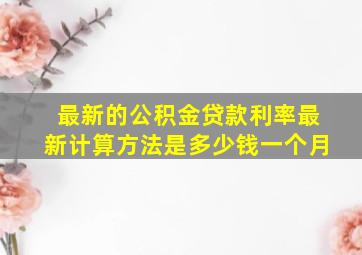 最新的公积金贷款利率最新计算方法是多少钱一个月