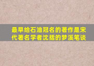 最早给石油冠名的著作是宋代著名学者沈括的梦溪笔谈