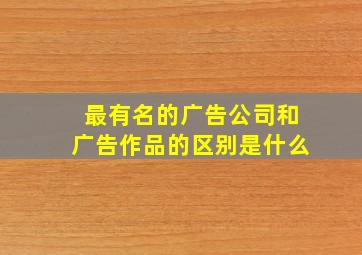 最有名的广告公司和广告作品的区别是什么