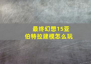 最终幻想15亚伯特拉建模怎么玩