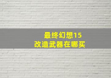 最终幻想15改造武器在哪买