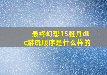 最终幻想15雅丹dlc游玩顺序是什么样的