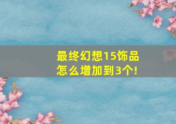 最终幻想15饰品怎么增加到3个!