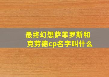 最终幻想萨菲罗斯和克劳德cp名字叫什么