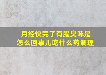 月经快完了有腥臭味是怎么回事儿吃什么药调理