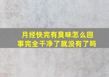 月经快完有臭味怎么回事完全干净了就没有了吗