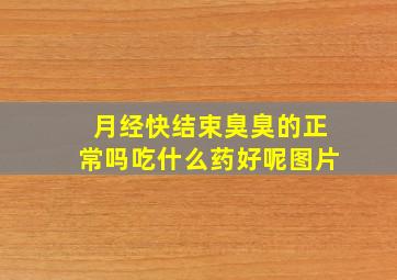 月经快结束臭臭的正常吗吃什么药好呢图片