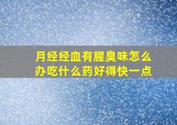 月经经血有腥臭味怎么办吃什么药好得快一点