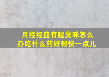 月经经血有腥臭味怎么办吃什么药好得快一点儿