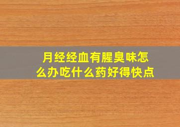 月经经血有腥臭味怎么办吃什么药好得快点