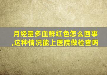 月经量多血鲜红色怎么回事,这种情况能上医院做检查吗