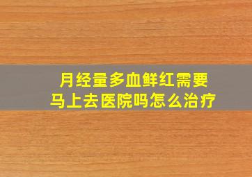 月经量多血鲜红需要马上去医院吗怎么治疗