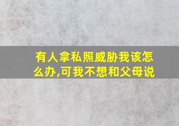 有人拿私照威胁我该怎么办,可我不想和父母说