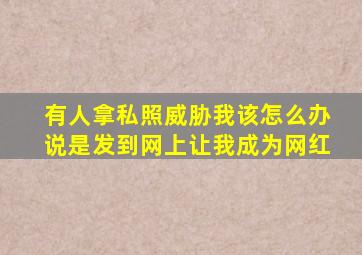 有人拿私照威胁我该怎么办说是发到网上让我成为网红