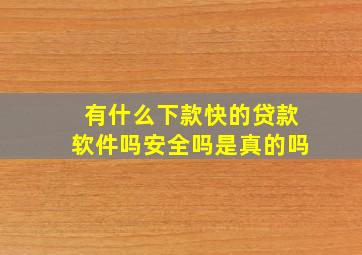 有什么下款快的贷款软件吗安全吗是真的吗