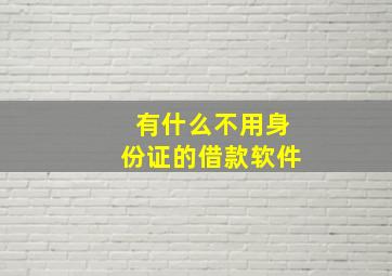 有什么不用身份证的借款软件