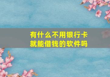 有什么不用银行卡就能借钱的软件吗