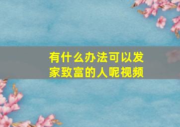 有什么办法可以发家致富的人呢视频