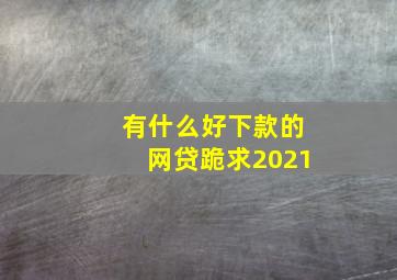 有什么好下款的网贷跪求2021