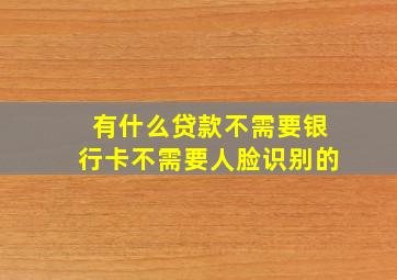 有什么贷款不需要银行卡不需要人脸识别的