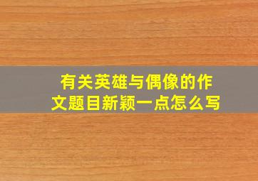 有关英雄与偶像的作文题目新颖一点怎么写